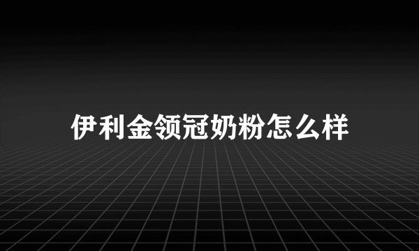 伊利金领冠奶粉怎么样