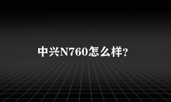 中兴N760怎么样？