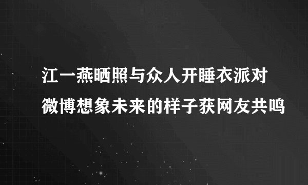 江一燕晒照与众人开睡衣派对微博想象未来的样子获网友共鸣