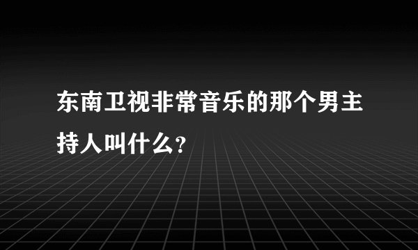 东南卫视非常音乐的那个男主持人叫什么？