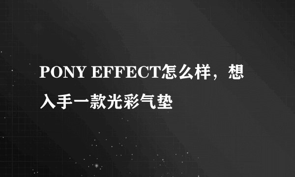 PONY EFFECT怎么样，想入手一款光彩气垫