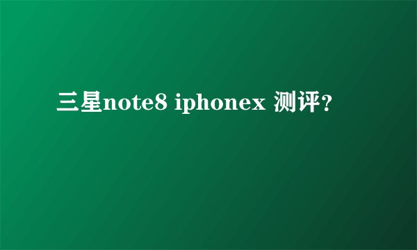 三星note8 iphonex 测评？