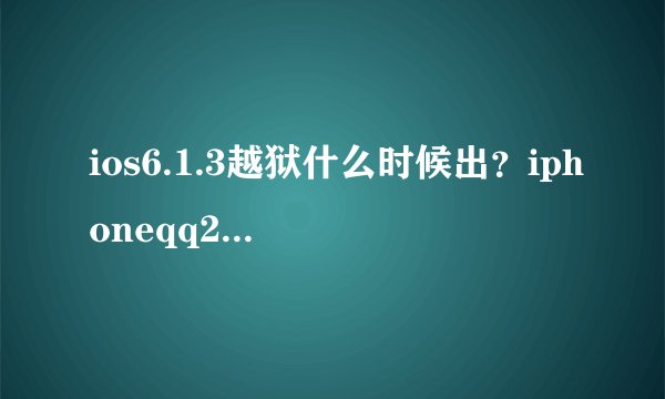 ios6.1.3越狱什么时候出？iphoneqq2013怎么还没出啊！