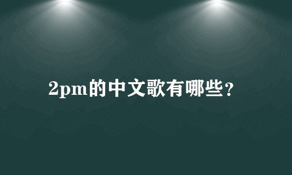2pm的中文歌有哪些？