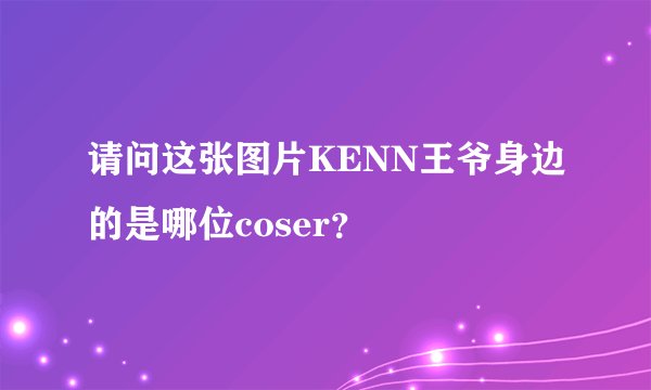 请问这张图片KENN王爷身边的是哪位coser？