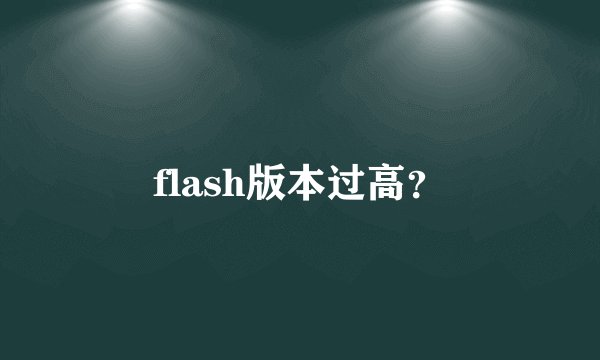 flash版本过高？