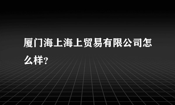厦门海上海上贸易有限公司怎么样？