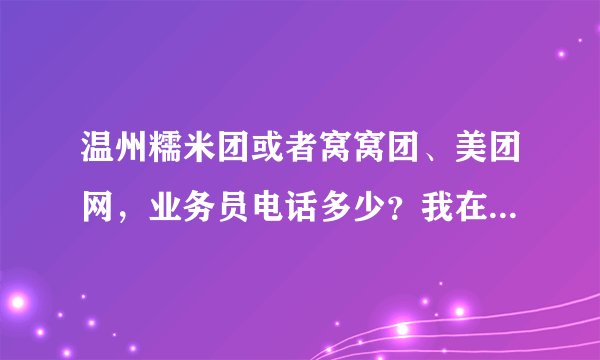 温州糯米团或者窝窝团、美团网，业务员电话多少？我在他们的官方网站上提交了资料了，一直没人联系我。