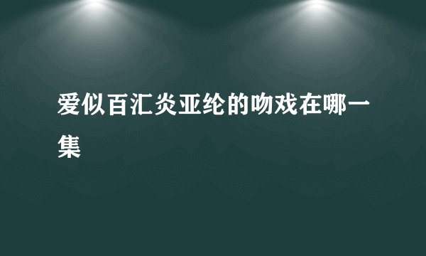 爱似百汇炎亚纶的吻戏在哪一集