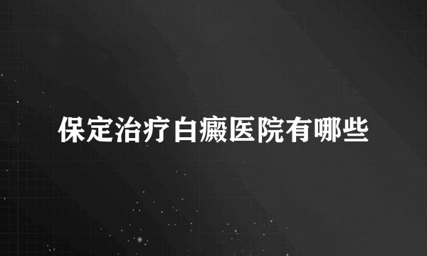 保定治疗白癜医院有哪些