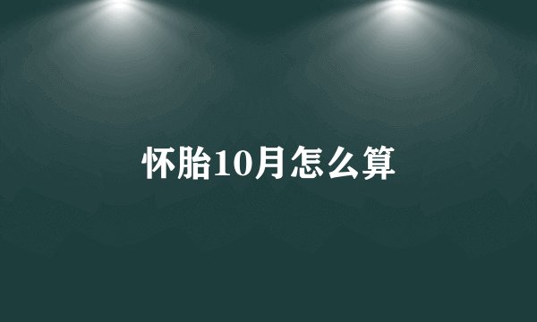 怀胎10月怎么算