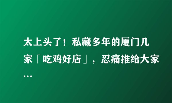 太上头了！私藏多年的厦门几家「吃鸡好店」，忍痛推给大家…