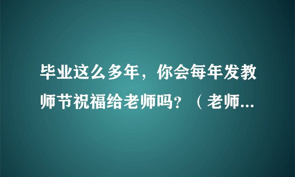 毕业这么多年，你会每年发教师节祝福给老师吗？（老师们会不会觉得很烦）？