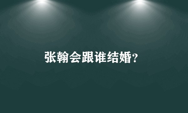 张翰会跟谁结婚？