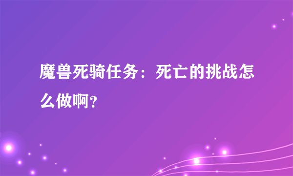 魔兽死骑任务：死亡的挑战怎么做啊？