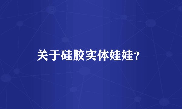 关于硅胶实体娃娃？