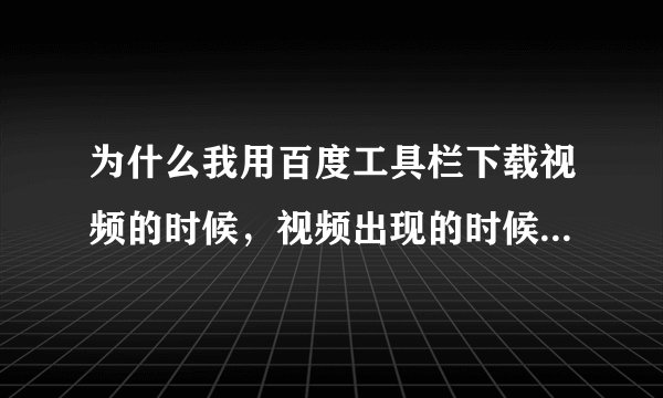 为什么我用百度工具栏下载视频的时候，视频出现的时候，百度工具栏没反应