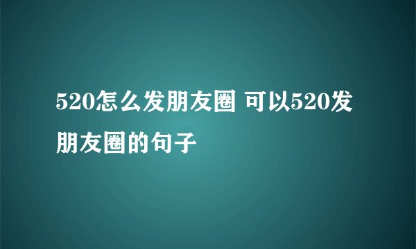 520怎么发朋友圈 可以520发朋友圈的句子