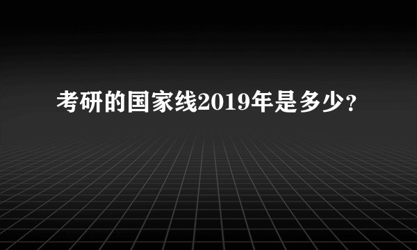考研的国家线2019年是多少？