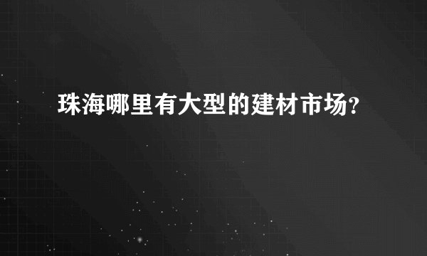 珠海哪里有大型的建材市场？