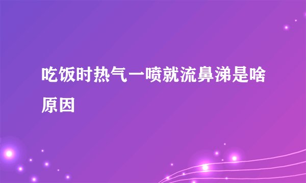 吃饭时热气一喷就流鼻涕是啥原因
