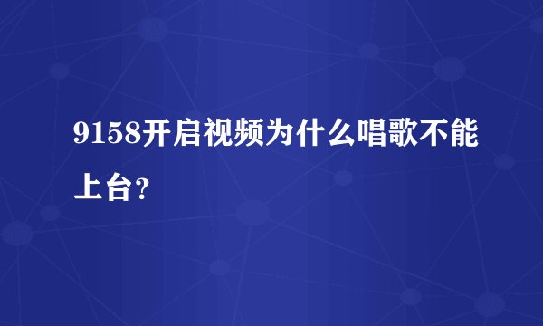 9158开启视频为什么唱歌不能上台？