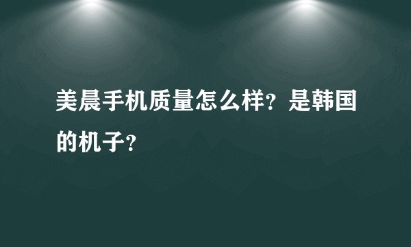 美晨手机质量怎么样？是韩国的机子？