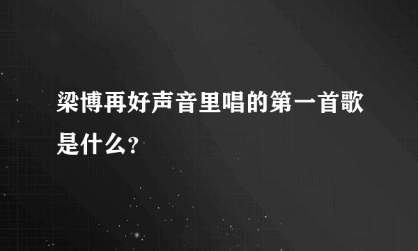 梁博再好声音里唱的第一首歌是什么？