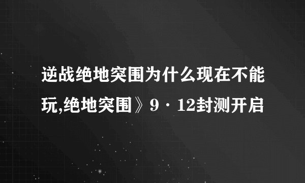 逆战绝地突围为什么现在不能玩,绝地突围》9·12封测开启