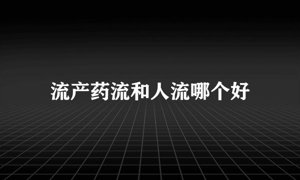 流产药流和人流哪个好