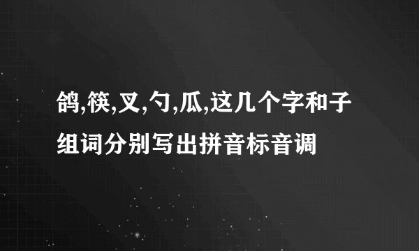 鸽,筷,叉,勺,瓜,这几个字和子组词分别写出拼音标音调