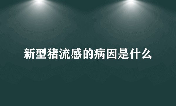 新型猪流感的病因是什么