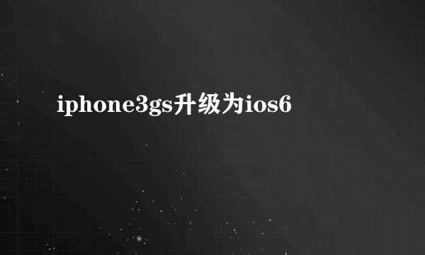 iphone3gs升级为ios6