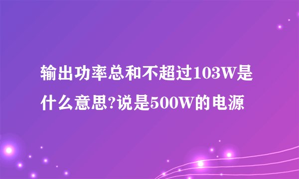 输出功率总和不超过103W是什么意思?说是500W的电源