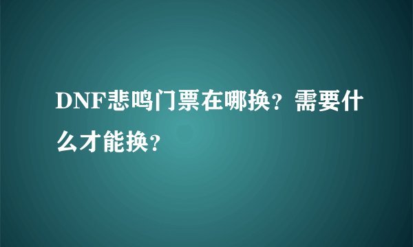 DNF悲鸣门票在哪换？需要什么才能换？