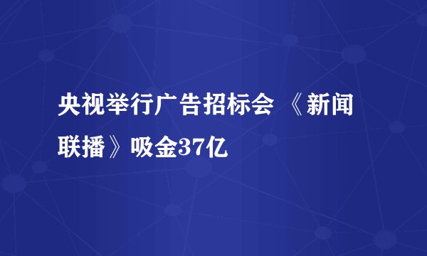央视举行广告招标会 《新闻联播》吸金37亿