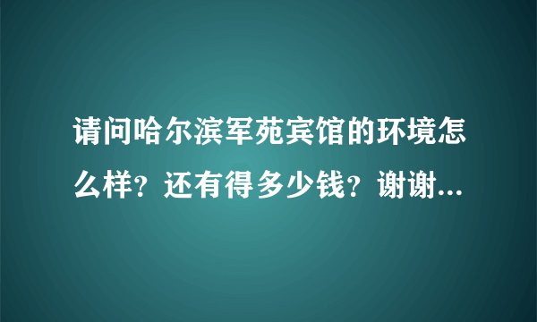 请问哈尔滨军苑宾馆的环境怎么样？还有得多少钱？谢谢，我有急事。在线等