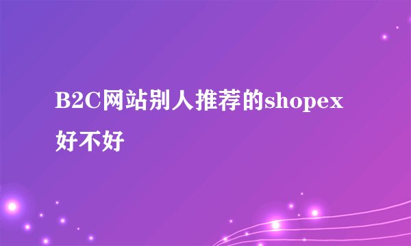 B2C网站别人推荐的shopex好不好