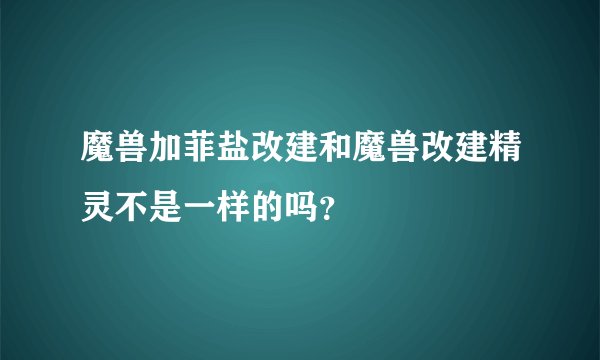 魔兽加菲盐改建和魔兽改建精灵不是一样的吗？