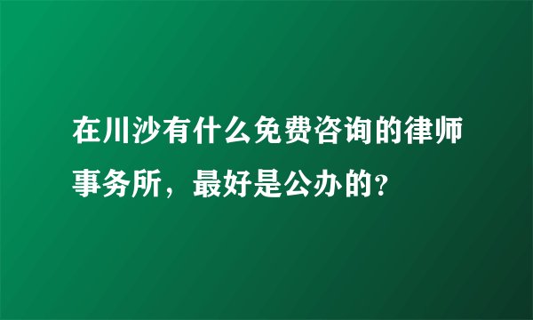 在川沙有什么免费咨询的律师事务所，最好是公办的？