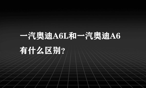 一汽奥迪A6L和一汽奥迪A6有什么区别？