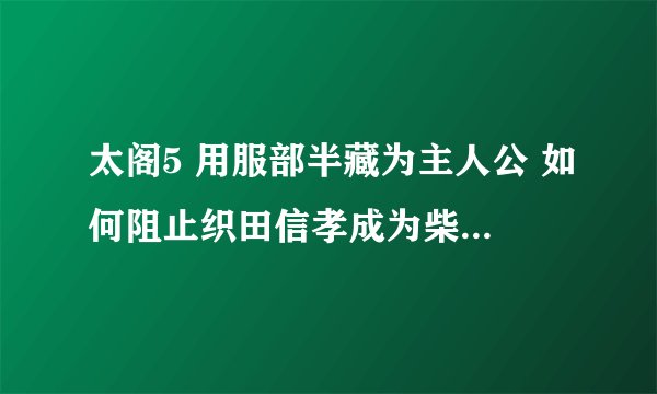 太阁5 用服部半藏为主人公 如何阻止织田信孝成为柴田胜家的陪臣 然后又不影响触发本能寺