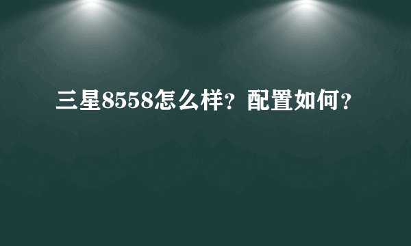三星8558怎么样？配置如何？
