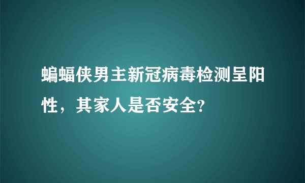 蝙蝠侠男主新冠病毒检测呈阳性，其家人是否安全？