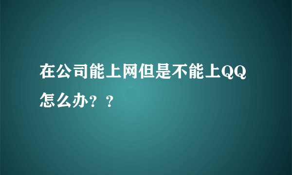 在公司能上网但是不能上QQ怎么办？？