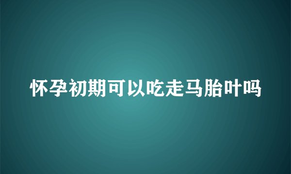 怀孕初期可以吃走马胎叶吗