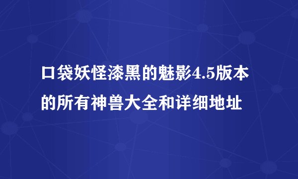 口袋妖怪漆黑的魅影4.5版本的所有神兽大全和详细地址