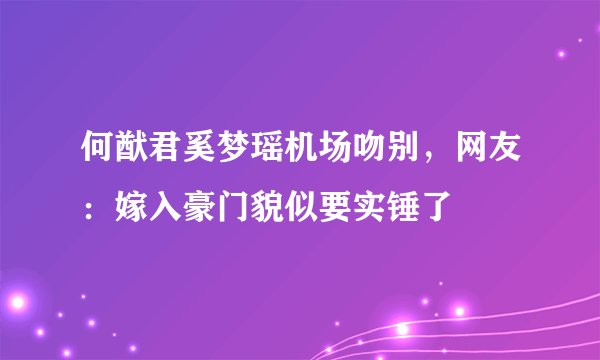 何猷君奚梦瑶机场吻别，网友：嫁入豪门貌似要实锤了