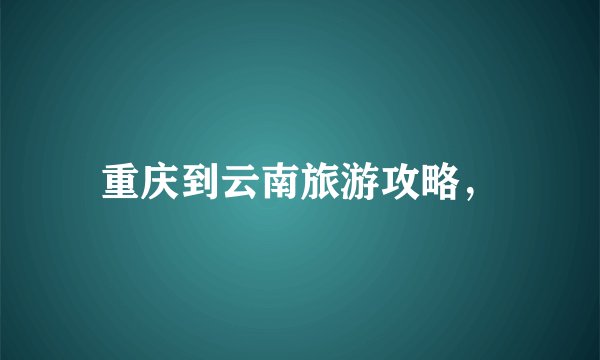 重庆到云南旅游攻略，