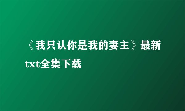 《我只认你是我的妻主》最新txt全集下载